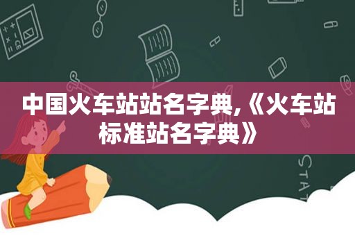 中国火车站站名字典,《火车站标准站名字典》