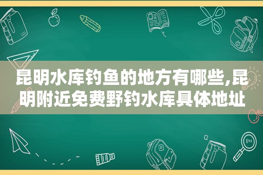 昆明水库钓鱼的地方有哪些,昆明附近免费野钓水库具体地址