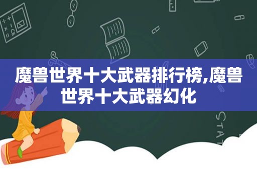 魔兽世界十大武器排行榜,魔兽世界十大武器幻化