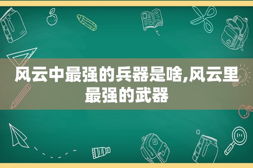 风云中最强的兵器是啥,风云里最强的武器