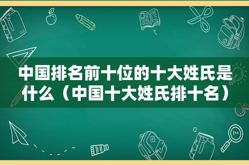 中国排名前十位的十大姓氏是什么（中国十大姓氏排十名）