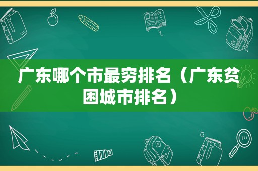 广东哪个市最穷排名（广东贫困城市排名）