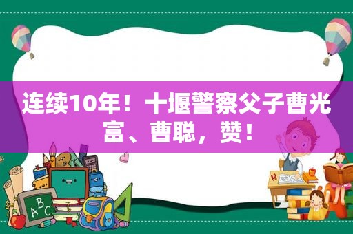 连续10年！十堰警察父子曹光富、曹聪，赞！