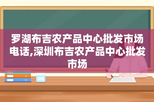 罗湖布吉农产品中心批发市场电话,深圳布吉农产品中心批发市场