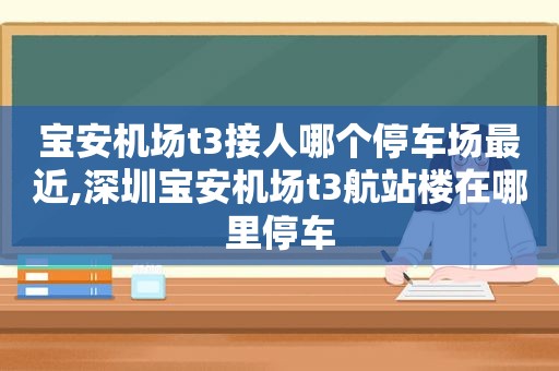 宝安机场t3接人哪个停车场最近,深圳宝安机场t3航站楼在哪里停车