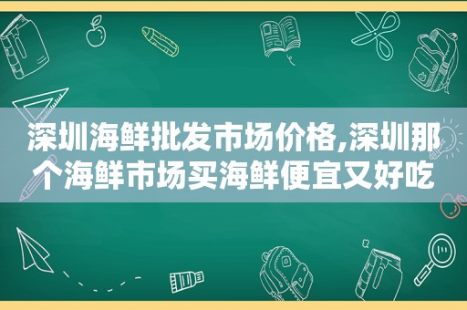 深圳海鲜批发市场价格,深圳那个海鲜市场买海鲜便宜又好吃