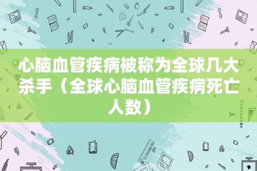 心脑血管疾病被称为全球几大杀手（全球心脑血管疾病死亡人数）