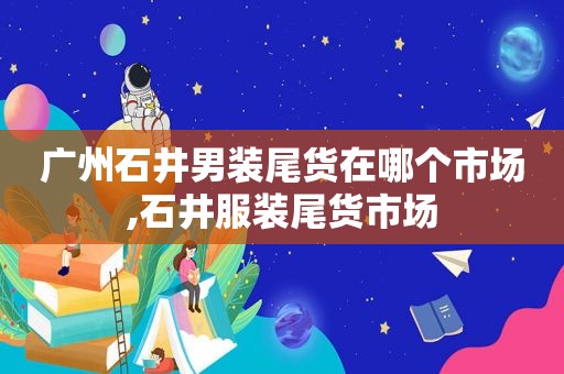 广州石井男装尾货在哪个市场,石井服装尾货市场