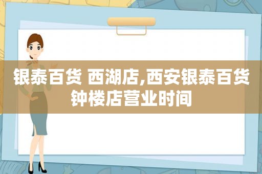 银泰百货 西湖店,西安银泰百货钟楼店营业时间