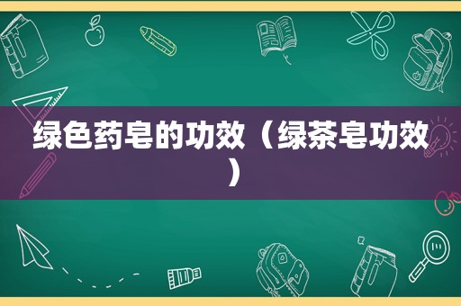 绿色药皂的功效（绿茶皂功效）