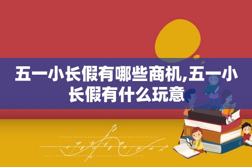 五一小长假有哪些商机,五一小长假有什么玩意