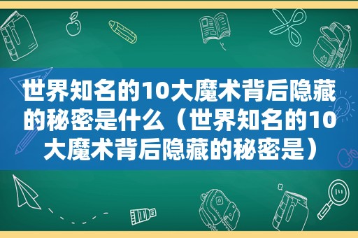 世界知名的10大魔术背后隐藏的秘密是什么（世界知名的10大魔术背后隐藏的秘密是）