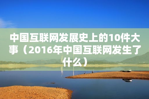 中国互联网发展史上的10件大事（2016年中国互联网发生了什么）