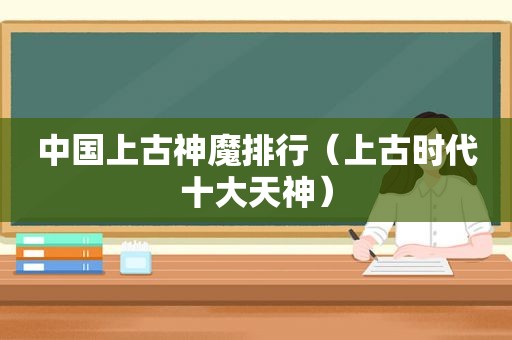 中国上古神魔排行（上古时代十大天神）