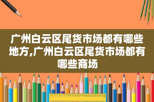 广州白云区尾货市场都有哪些地方,广州白云区尾货市场都有哪些商场