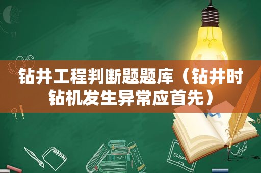 钻井工程判断题题库（钻井时钻机发生异常应首先）