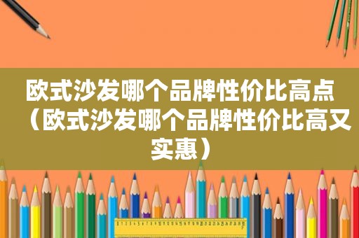 欧式沙发哪个品牌性价比高点（欧式沙发哪个品牌性价比高又实惠）