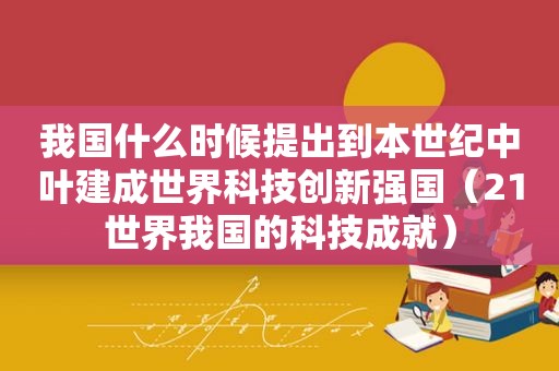 我国什么时候提出到本世纪中叶建成世界科技创新强国（21世界我国的科技成就）