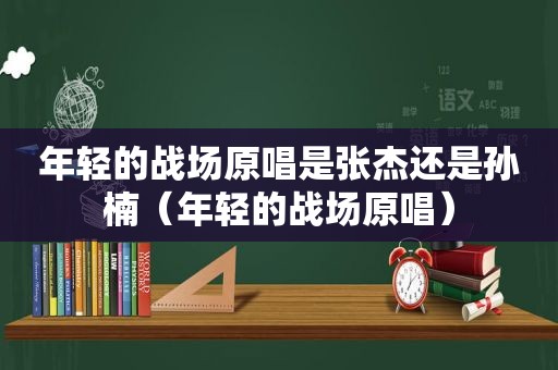 年轻的战场原唱是张杰还是孙楠（年轻的战场原唱）