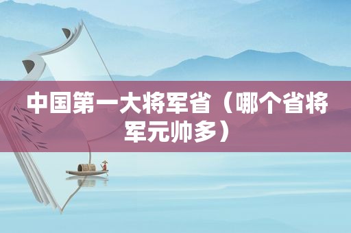 中国第一大将军省（哪个省将军元帅多）