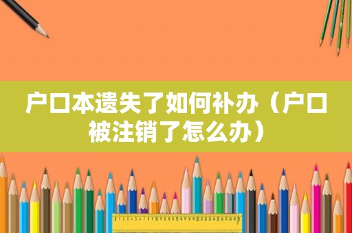 户口本遗失了如何补办（户口被注销了怎么办）