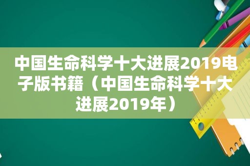 中国生命科学十大进展2019电子版书籍（中国生命科学十大进展2019年）