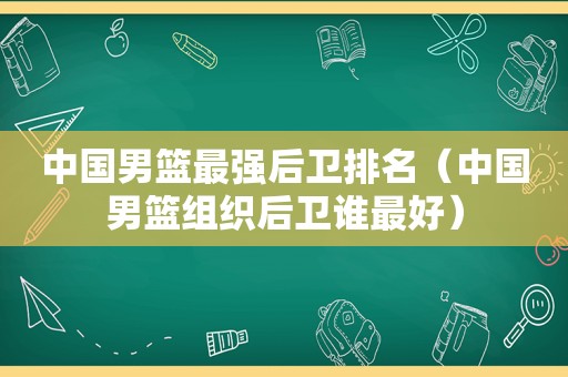 中国男篮最强后卫排名（中国男篮组织后卫谁最好）