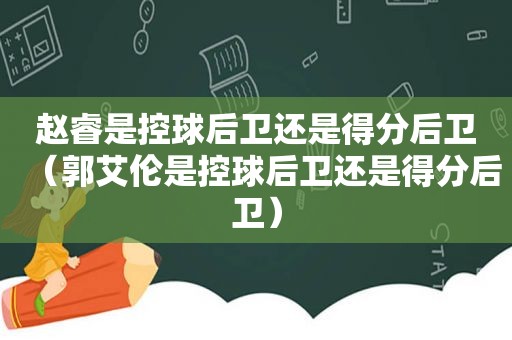 赵睿是控球后卫还是得分后卫（郭艾伦是控球后卫还是得分后卫）