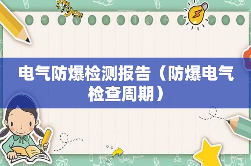 电气防爆检测报告（防爆电气检查周期）