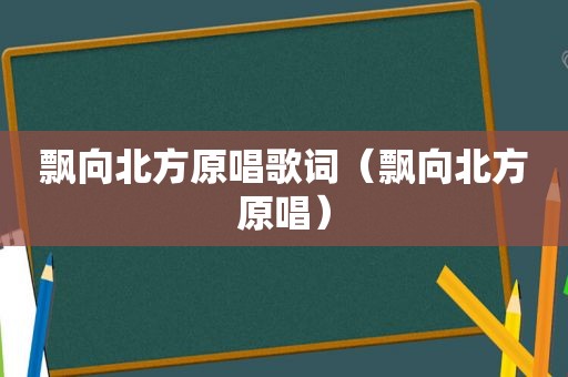 飘向北方原唱歌词（飘向北方原唱）