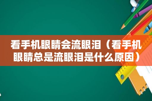 看手机眼睛会流眼泪（看手机眼睛总是流眼泪是什么原因）