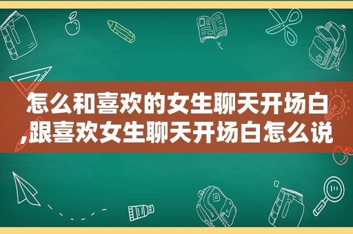 怎么和喜欢的女生聊天开场白,跟喜欢女生聊天开场白怎么说