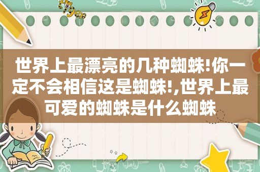 世界上最漂亮的几种蜘蛛!你一定不会相信这是蜘蛛!,世界上最可爱的蜘蛛是什么蜘蛛