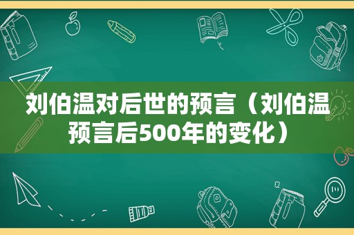 刘伯温对后世的预言（刘伯温预言后500年的变化）