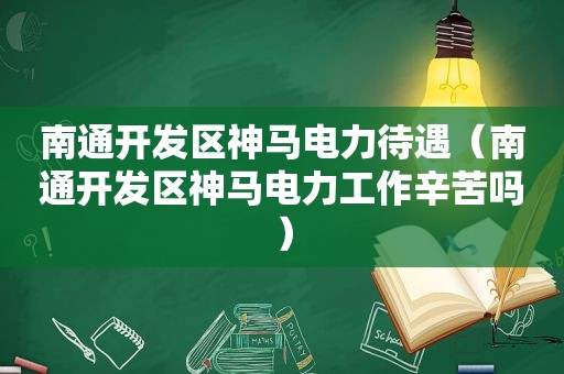 南通开发区神马电力待遇（南通开发区神马电力工作辛苦吗）