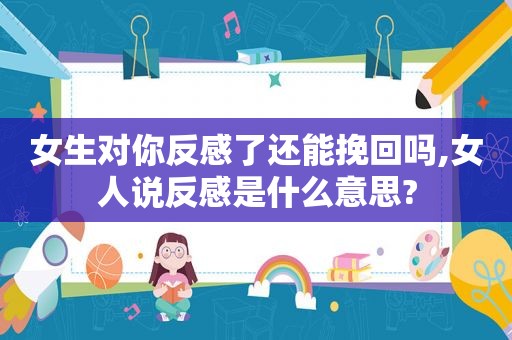 女生对你反感了还能挽回吗,女人说反感是什么意思?