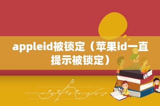 appleid被锁定（苹果id一直提示被锁定）