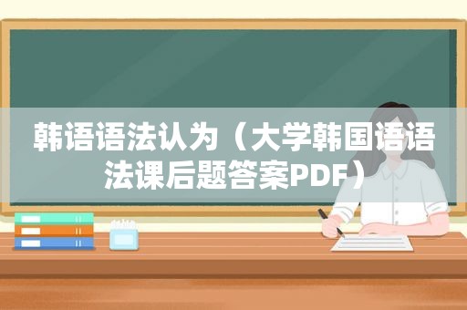 韩语语法认为（大学韩国语语法课后题答案PDF）