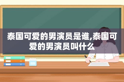 泰国可爱的男演员是谁,泰国可爱的男演员叫什么