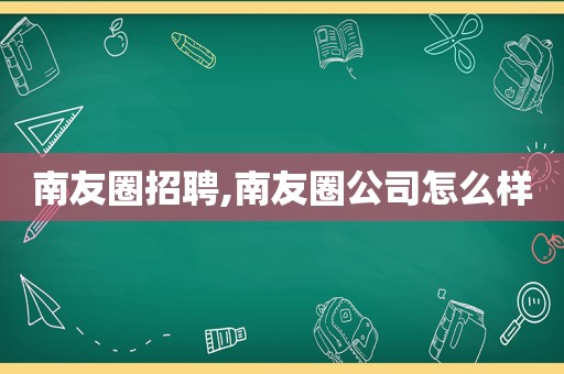 南友圈招聘,南友圈公司怎么样