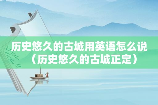 历史悠久的古城用英语怎么说（历史悠久的古城正定）