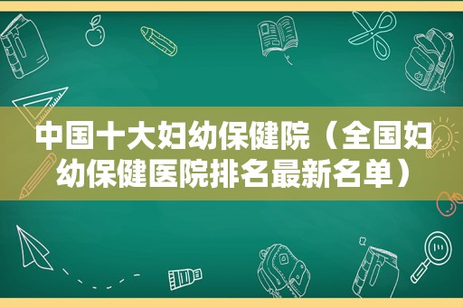 中国十大妇幼保健院（全国妇幼保健医院排名最新名单）