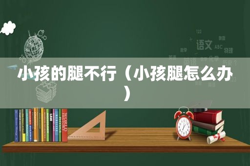 小孩的腿不行（小孩腿怎么办）