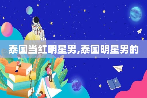 泰国当红明星男,泰国明星男的