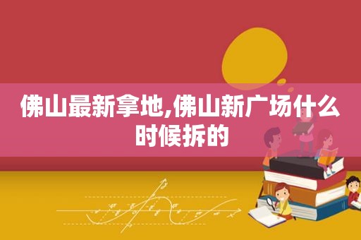 佛山最新拿地,佛山新广场什么时候拆的