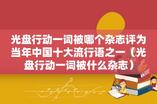 光盘行动一词被哪个杂志评为当年中国十大流行语之一（光盘行动一词被什么杂志）