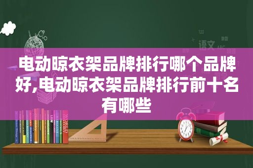 电动晾衣架品牌排行哪个品牌好,电动晾衣架品牌排行前十名有哪些