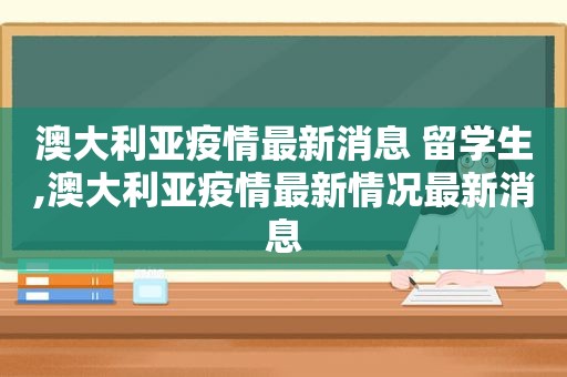 澳大利亚疫情最新消息 留学生,澳大利亚疫情最新情况最新消息