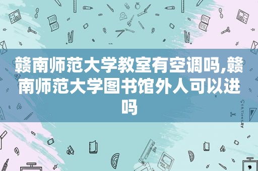 赣南师范大学教室有空调吗,赣南师范大学图书馆外人可以进吗