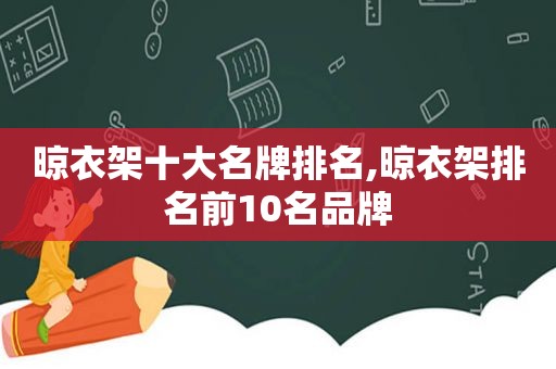 晾衣架十大名牌排名,晾衣架排名前10名品牌